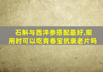 石斛与西洋参搭配最好,服用时可以吃青春宝抗衰老片吗