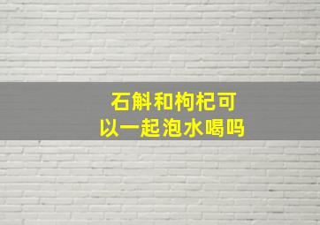 石斛和枸杞可以一起泡水喝吗