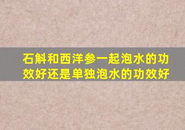 石斛和西洋参一起泡水的功效好还是单独泡水的功效好