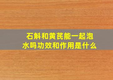 石斛和黄芪能一起泡水吗功效和作用是什么