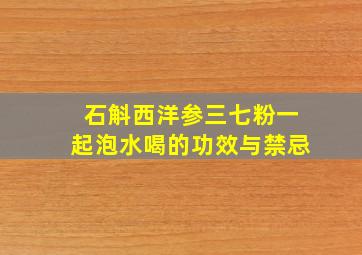 石斛西洋参三七粉一起泡水喝的功效与禁忌