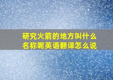 研究火箭的地方叫什么名称呢英语翻译怎么说