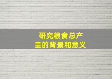 研究粮食总产量的背景和意义