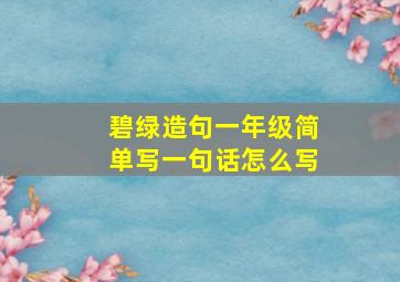 碧绿造句一年级简单写一句话怎么写