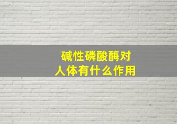 碱性磷酸酶对人体有什么作用