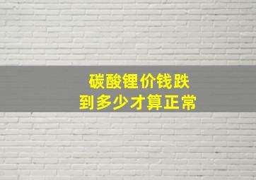 碳酸锂价钱跌到多少才算正常