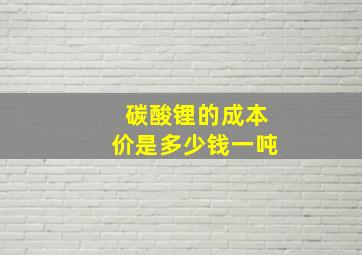 碳酸锂的成本价是多少钱一吨