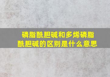 磷脂酰胆碱和多烯磷脂酰胆碱的区别是什么意思