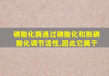 磷酸化酶通过磷酸化和脱磷酸化调节活性,因此它属于