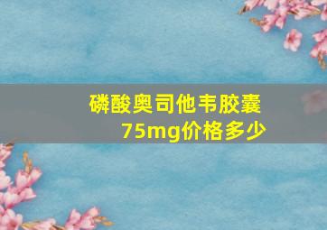 磷酸奥司他韦胶囊75mg价格多少