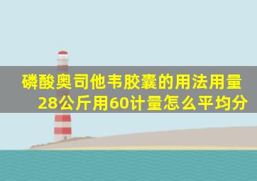 磷酸奥司他韦胶囊的用法用量28公斤用60计量怎么平均分