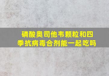 磷酸奥司他韦颗粒和四季抗病毒合剂能一起吃吗