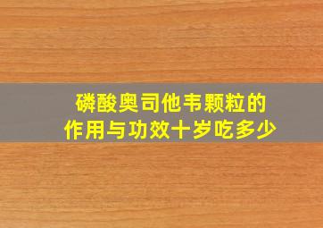 磷酸奥司他韦颗粒的作用与功效十岁吃多少