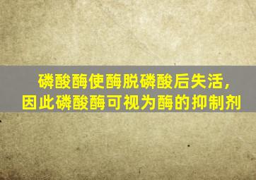 磷酸酶使酶脱磷酸后失活,因此磷酸酶可视为酶的抑制剂