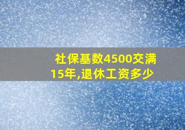 社保基数4500交满15年,退休工资多少