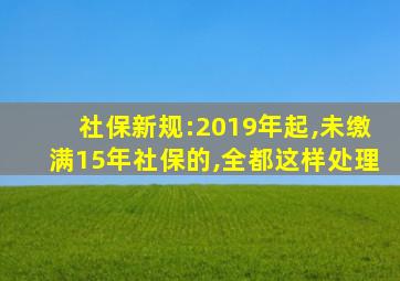 社保新规:2019年起,未缴满15年社保的,全都这样处理