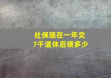 社保现在一年交7千退休后领多少