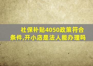 社保补贴4050政策符合条件,开小店是法人能办理吗