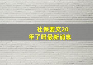 社保要交20年了吗最新消息