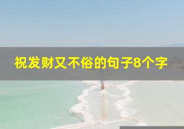 祝发财又不俗的句子8个字