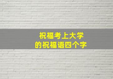 祝福考上大学的祝福语四个字