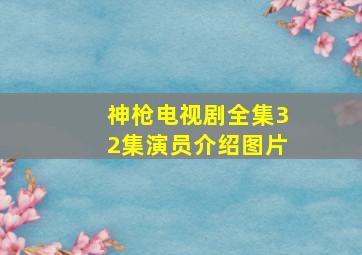 神枪电视剧全集32集演员介绍图片