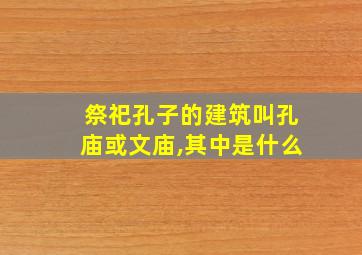 祭祀孔子的建筑叫孔庙或文庙,其中是什么