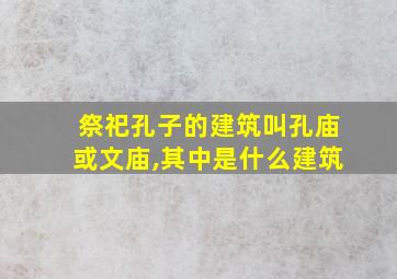 祭祀孔子的建筑叫孔庙或文庙,其中是什么建筑