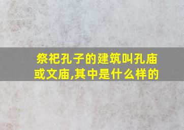 祭祀孔子的建筑叫孔庙或文庙,其中是什么样的