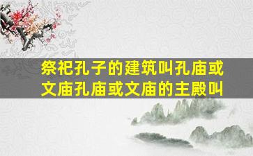 祭祀孔子的建筑叫孔庙或文庙孔庙或文庙的主殿叫