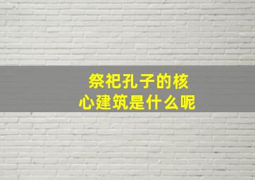 祭祀孔子的核心建筑是什么呢