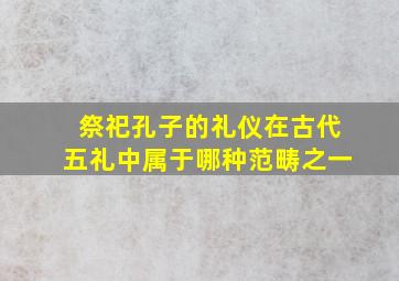 祭祀孔子的礼仪在古代五礼中属于哪种范畴之一