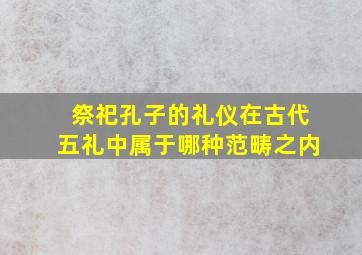 祭祀孔子的礼仪在古代五礼中属于哪种范畴之内