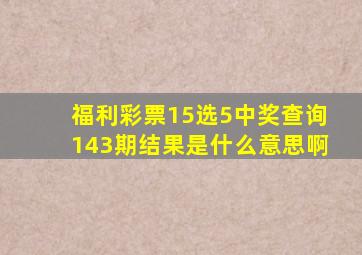 福利彩票15选5中奖查询143期结果是什么意思啊