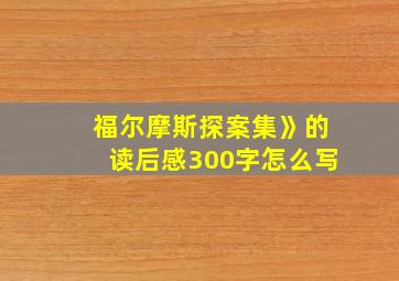 福尔摩斯探案集》的读后感300字怎么写