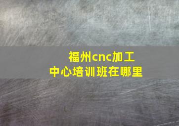 福州cnc加工中心培训班在哪里