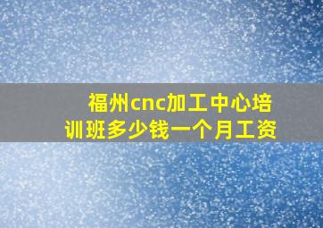 福州cnc加工中心培训班多少钱一个月工资