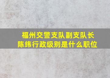 福州交警支队副支队长陈纬行政级别是什么职位