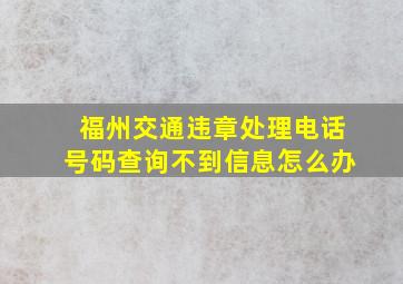 福州交通违章处理电话号码查询不到信息怎么办