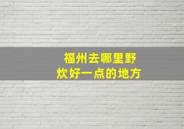 福州去哪里野炊好一点的地方