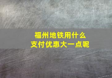 福州地铁用什么支付优惠大一点呢