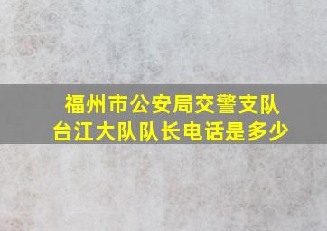 福州市公安局交警支队台江大队队长电话是多少