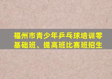 福州市青少年乒乓球培训零基础班、提高班比赛班招生