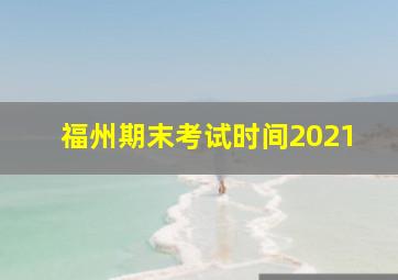 福州期末考试时间2021