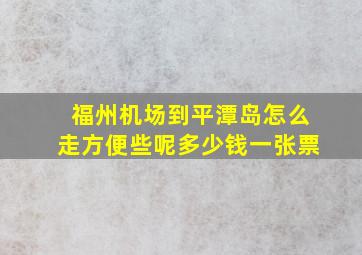 福州机场到平潭岛怎么走方便些呢多少钱一张票