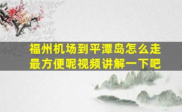 福州机场到平潭岛怎么走最方便呢视频讲解一下吧