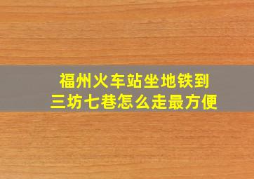 福州火车站坐地铁到三坊七巷怎么走最方便