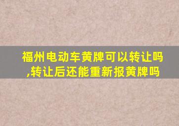 福州电动车黄牌可以转让吗,转让后还能重新报黄牌吗