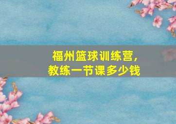 福州篮球训练营,教练一节课多少钱