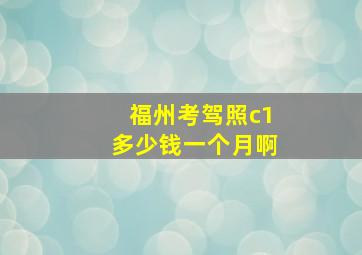 福州考驾照c1多少钱一个月啊